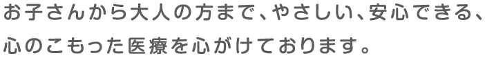 お子さんから大人の方まで、やさしい、安心できる、心のこもった医療を心がけております。